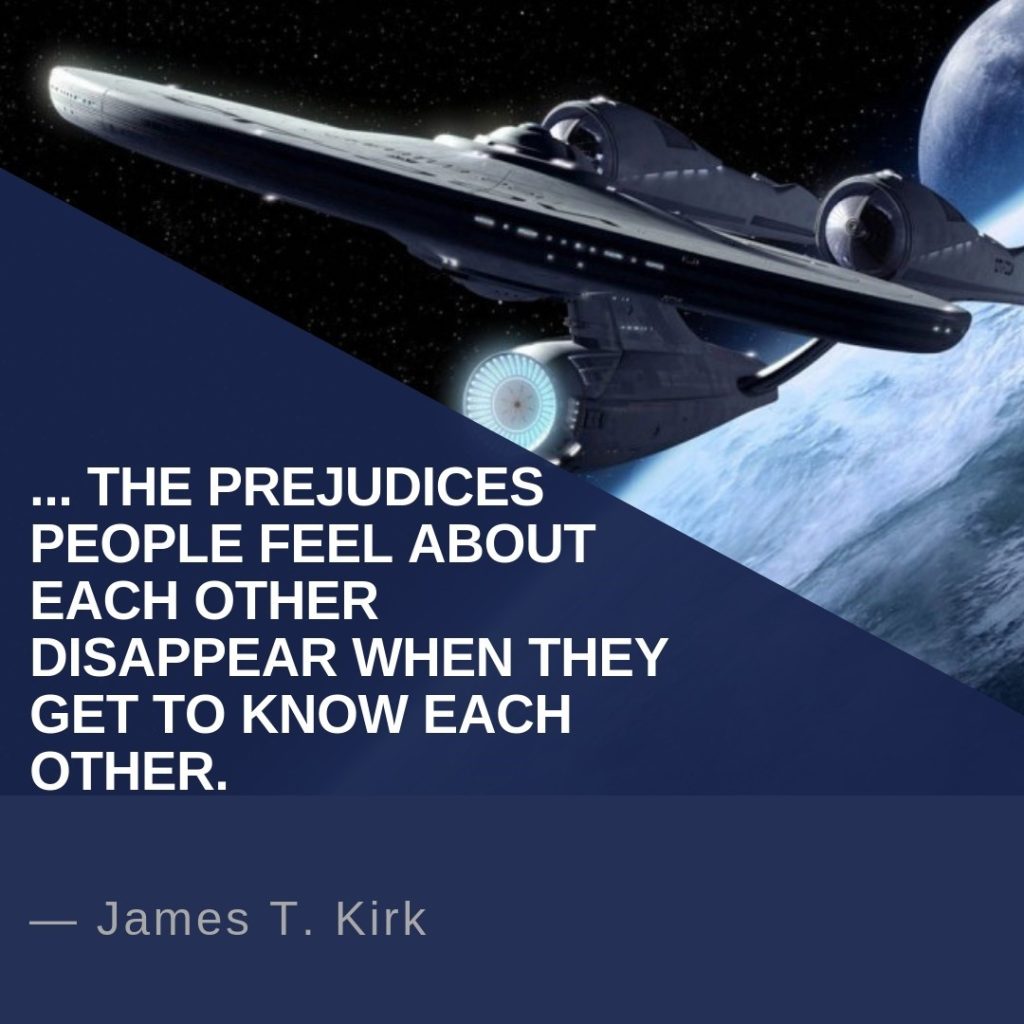 Image of the starship, Enterprise, from TV series Star Trek with a quote overlaying part of the picture: "The prejudices people feeI about each other disappear when they get to know each other. - James T. Kirk" (Captain of the Enterprise)