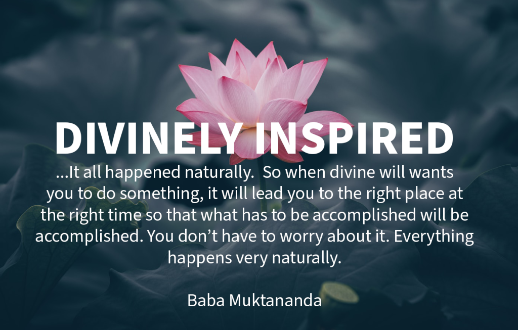 image of a lotus with phrase divinely inspired ...It all happened naturally. So when divine will wants you to do something, it will lead you to the right place at the right time so that what has to be accomplished will be accomplished. You don't have to worry about it. Everything happens very naturally. Author Baba Muktananda