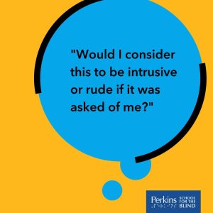 Text: "Would I consider this to be intrusive or rude if it was asked of me?" Perkins School for the Blind